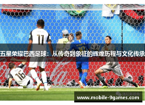 五星荣耀巴西足球:从传奇到象征的辉煌历程与文化传承 五星荣耀巴西足球:从传奇到象征的辉煌历程与文化传承
