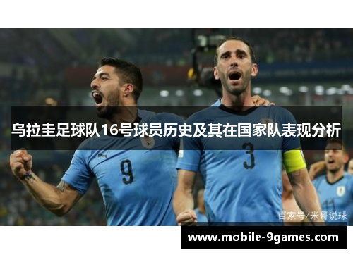 乌拉圭足球队16号球员历史及其在国家队表现分析 乌拉圭足球队16号球员历史及其在国家队表现分析