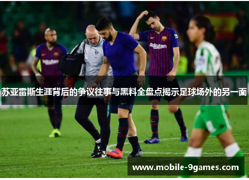 苏亚雷斯生涯背后的争议往事与黑料全盘点揭示足球场外的另一面 苏亚雷斯生涯背后的争议往事与黑料全盘点揭示足球场外的另一面