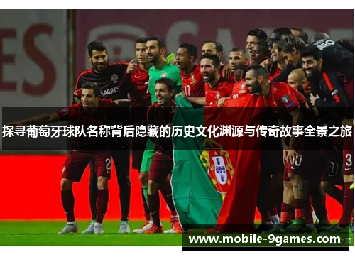 探寻葡萄牙球队名称背后隐藏的历史文化渊源与传奇故事全景之旅