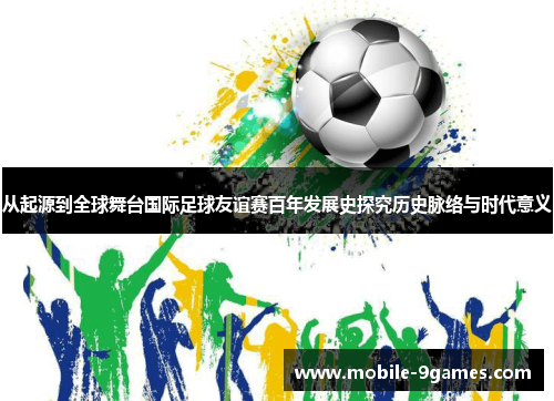 从起源到全球舞台国际足球友谊赛百年发展史探究历史脉络与时代意义 从起源到全球舞台国际足球友谊赛百年发展史探究历史脉络与时代意义