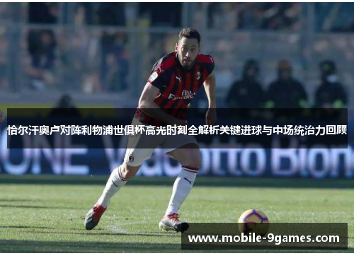 恰尔汗奥卢对阵利物浦世俱杯高光时刻全解析关键进球与中场统治力回顾 恰尔汗奥卢对阵利物浦世俱杯高光时刻全解析关键进球与中场统治力回顾