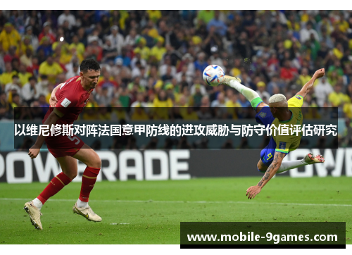 以维尼修斯对阵法国意甲防线的进攻威胁与防守价值评估研究