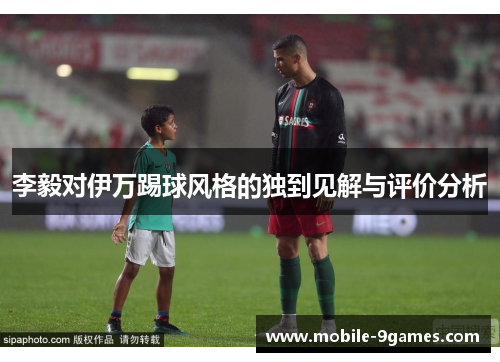 李毅对伊万踢球风格的独到见解与评价分析