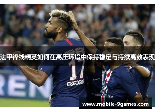 法甲锋线精英如何在高压环境中保持稳定与持续高效表现